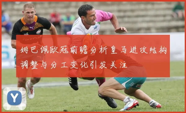 姆巴佩欧冠前瞻分析皇马进攻结构调整与分工变化引发关注