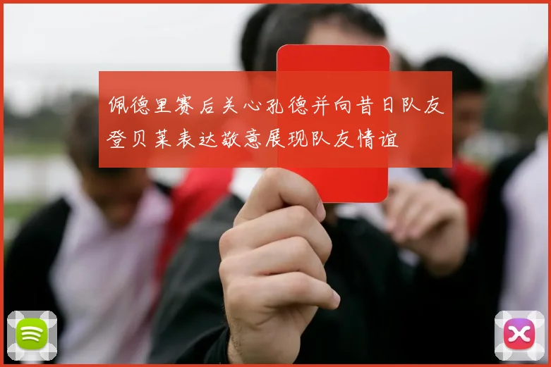 佩德里赛后关心孔德并向昔日队友登贝莱表达敬意展现队友情谊