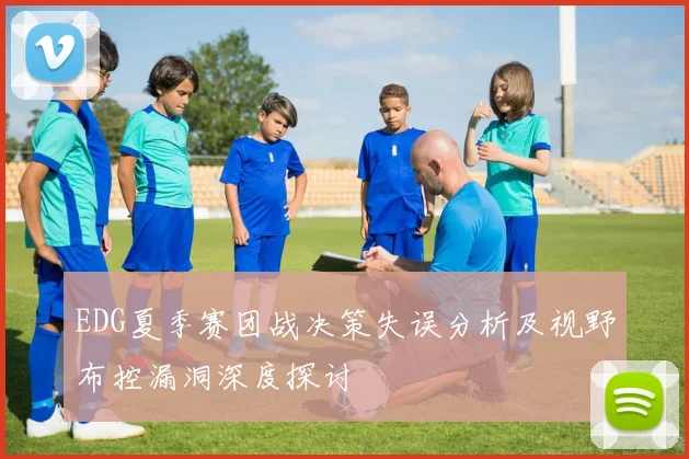 EDG夏季赛团战决策失误分析及视野布控漏洞深度探讨