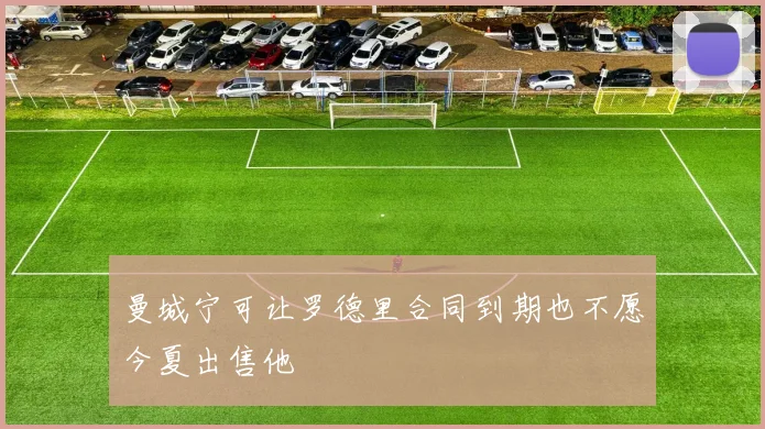 曼城宁可让罗德里合同到期也不愿今夏出售他
