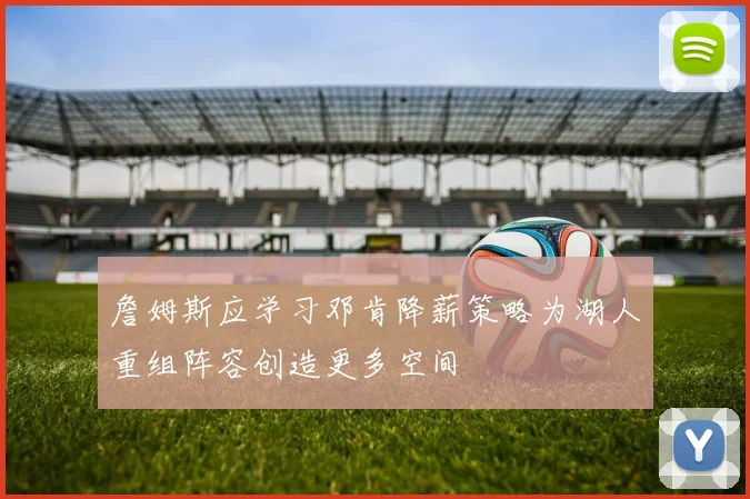 詹姆斯应学习邓肯降薪策略为湖人重组阵容创造更多空间