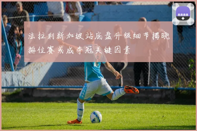 法拉利新加坡站底盘升级细节揭晓排位赛或成夺冠关键因素