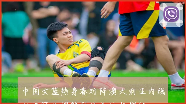 中国女篮热身赛对阵澳大利亚内线轮换策略调整引发关注与期待